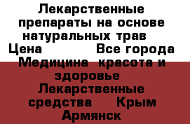 Лекарственные препараты на основе натуральных трав. › Цена ­ 3 600 - Все города Медицина, красота и здоровье » Лекарственные средства   . Крым,Армянск